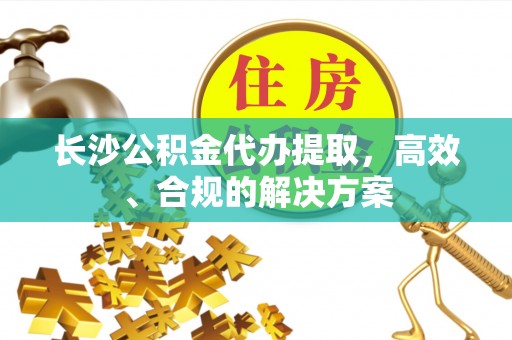 花坛长沙公积金代办提取，高效、合规的解决方案