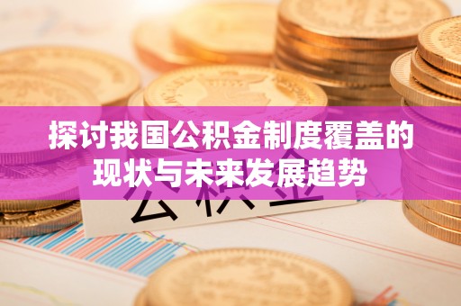 花坛探讨我国公积金制度覆盖的现状与未来发展趋势
