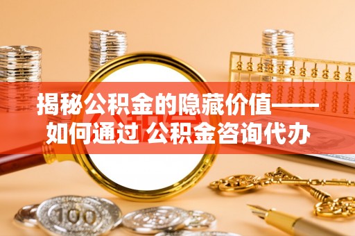 花坛揭秘公积金的隐藏价值——如何通过 公积金咨询代办提取 优化财富管理