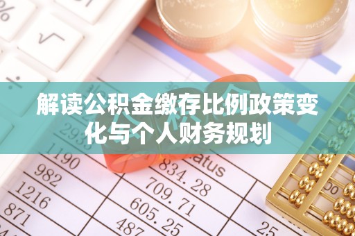 花坛解读公积金缴存比例政策变化与个人财务规划