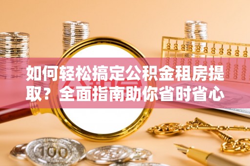 花坛如何轻松搞定公积金租房提取？全面指南助你省时省心
