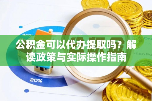 花坛公积金可以代办提取吗？解读政策与实际操作指南