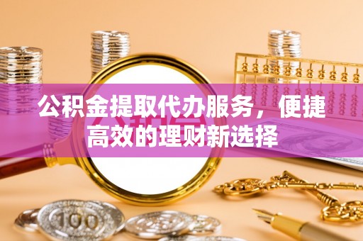 花坛公积金提取代办服务，便捷高效的理财新选择