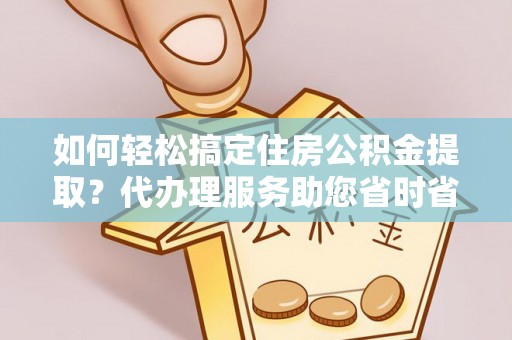 花坛如何轻松搞定住房公积金提取？代办理服务助您省时省力