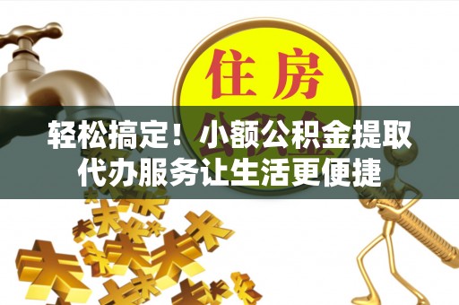 花坛轻松搞定！小额公积金提取代办服务让生活更便捷