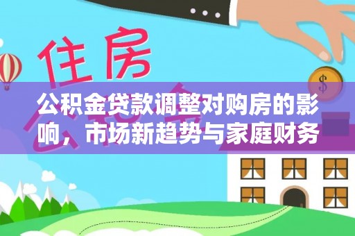 花坛公积金贷款调整对购房的影响，市场新趋势与家庭财务规划