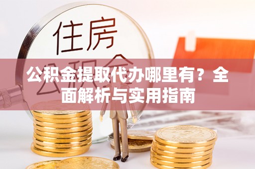 花坛公积金提取代办哪里有？全面解析与实用指南