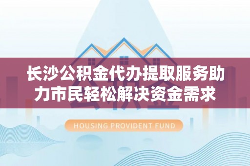 花坛长沙公积金代办提取服务助力市民轻松解决资金需求