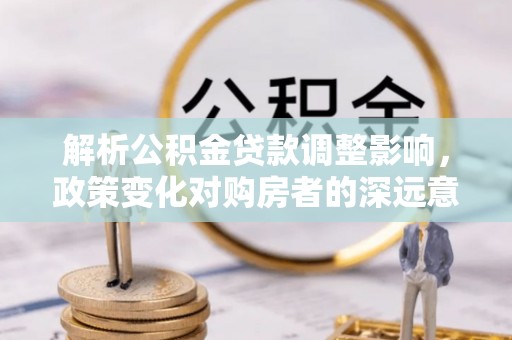 花坛解析公积金贷款调整影响，政策变化对购房者的深远意义