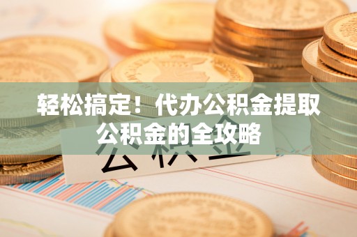 花坛轻松搞定！代办公积金提取公积金的全攻略