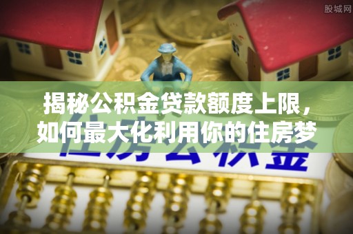 花坛揭秘公积金贷款额度上限，如何最大化利用你的住房梦想资金？