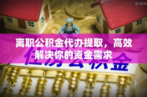 花坛离职公积金代办提取，高效解决你的资金需求
