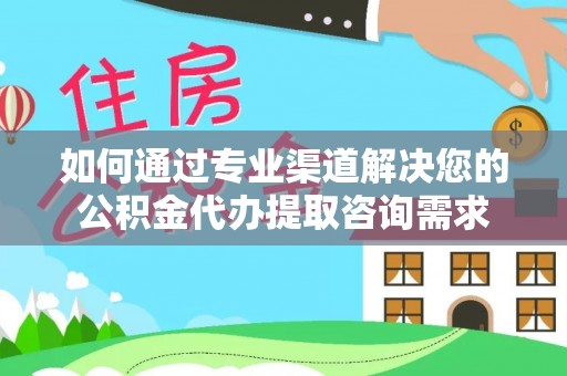 花坛如何通过专业渠道解决您的公积金代办提取咨询需求