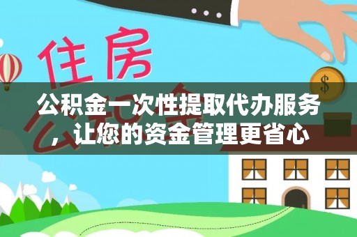 花坛公积金一次性提取代办服务，让您的资金管理更省心