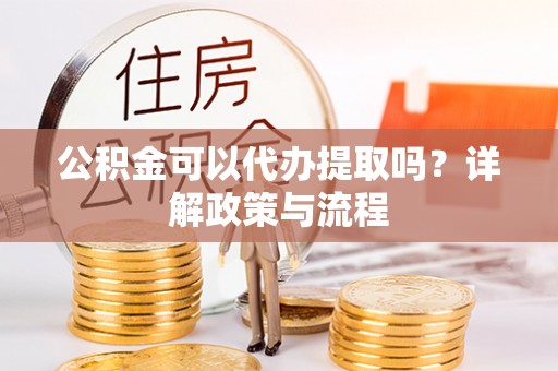 花坛公积金可以代办提取吗？详解政策与流程