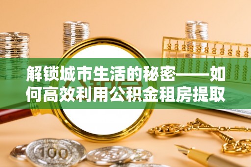 花坛解锁城市生活的秘密——如何高效利用公积金租房提取政策优化居住体验