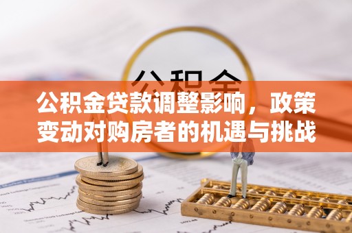 花坛公积金贷款调整影响，政策变动对购房者的机遇与挑战