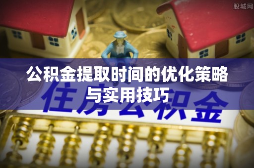花坛公积金提取时间的优化策略与实用技巧