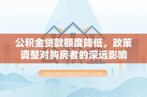 花坛公积金贷款额度降低，政策调整对购房者的深远影响