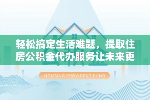 花坛轻松搞定生活难题，提取住房公积金代办服务让未来更安心