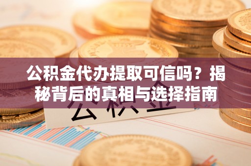花坛公积金代办提取可信吗？揭秘背后的真相与选择指南