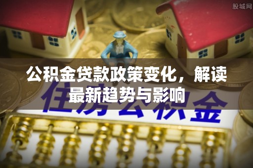 花坛公积金贷款政策变化，解读最新趋势与影响