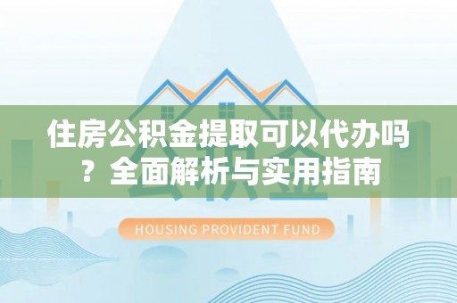 花坛住房公积金提取可以代办吗？全面解析与实用指南