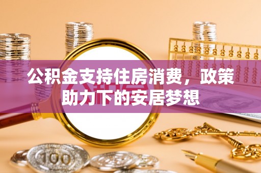 花坛公积金支持住房消费，政策助力下的安居梦想