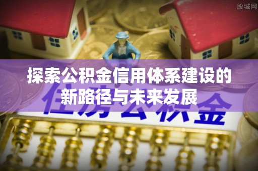 花坛探索公积金信用体系建设的新路径与未来发展