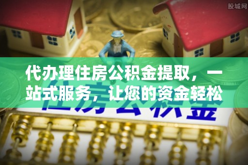 花坛代办理住房公积金提取，一站式服务，让您的资金轻松到账