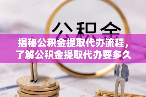 花坛揭秘公积金提取代办流程，了解公积金提取代办要多久的关键因素