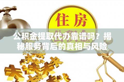 花坛公积金提取代办靠谱吗？揭秘服务背后的真相与风险