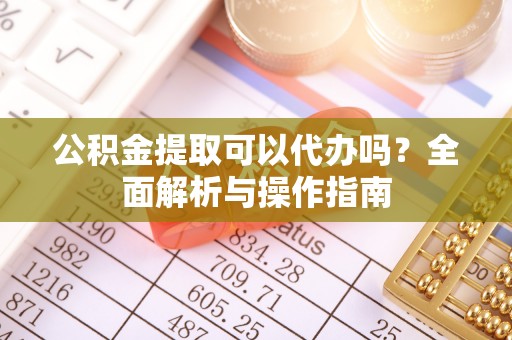 花坛公积金提取可以代办吗？全面解析与操作指南