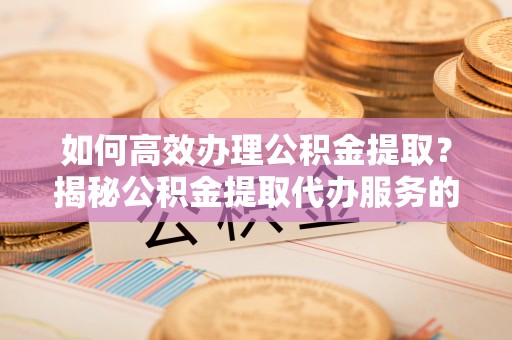 花坛如何高效办理公积金提取？揭秘公积金提取代办服务的优势与注意事项