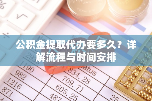 花坛公积金提取代办要多久？详解流程与时间安排
