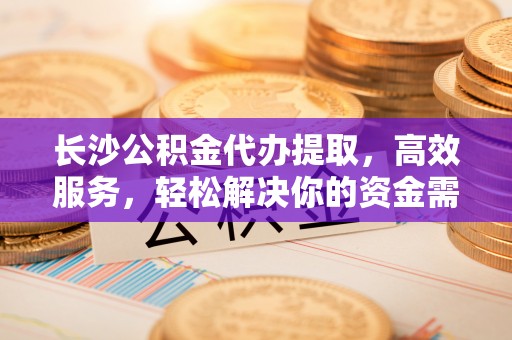 花坛长沙公积金代办提取，高效服务，轻松解决你的资金需求