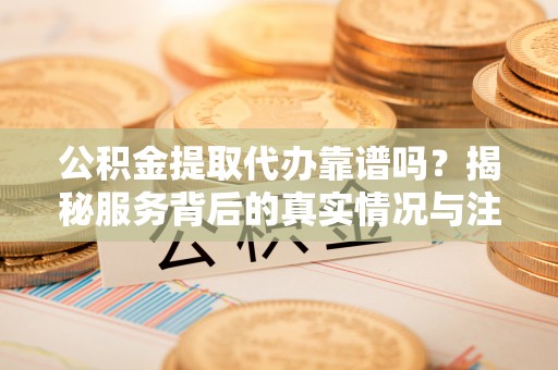 花坛公积金提取代办靠谱吗？揭秘服务背后的真实情况与注意事项