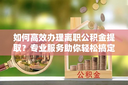 花坛如何高效办理离职公积金提取？专业服务助你轻松搞定