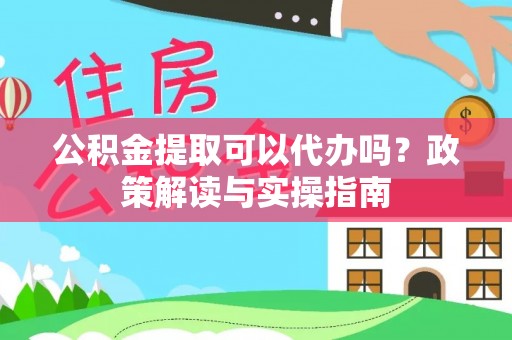 花坛公积金提取可以代办吗？政策解读与实操指南
