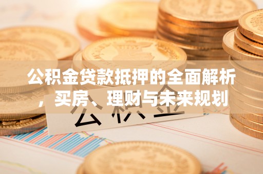 花坛公积金贷款抵押的全面解析，买房、理财与未来规划