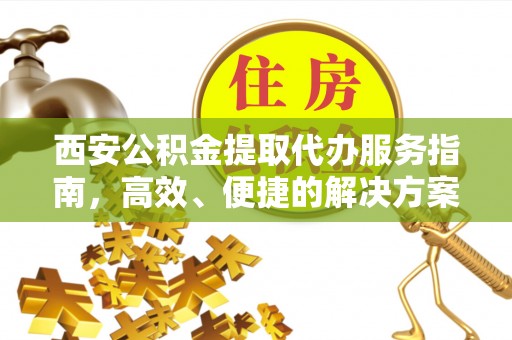花坛西安公积金提取代办服务指南，高效、便捷的解决方案