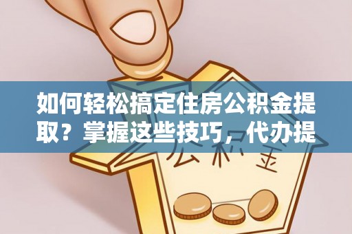 花坛如何轻松搞定住房公积金提取？掌握这些技巧，代办提取住房公积金不再难