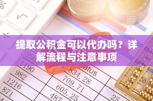 花坛提取公积金可以代办吗？详解流程与注意事项