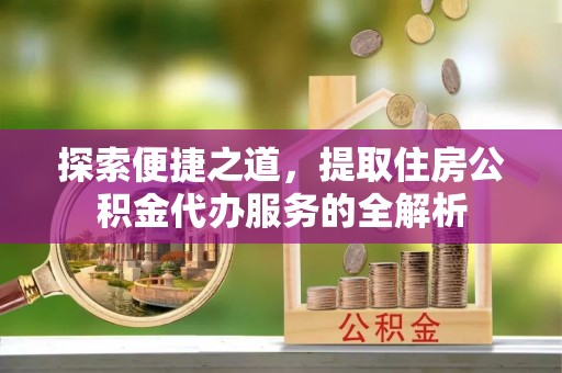 花坛探索便捷之道，提取住房公积金代办服务的全解析