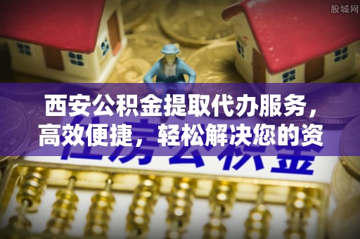 花坛西安公积金提取代办服务，高效便捷，轻松解决您的资金需求