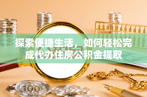 花坛探索便捷生活，如何轻松完成代办住房公积金提取