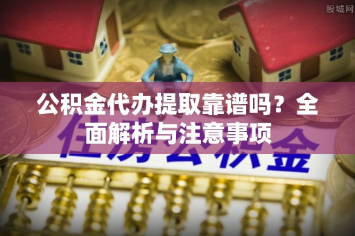 花坛公积金代办提取靠谱吗？全面解析与注意事项