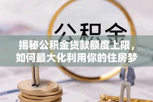 花坛揭秘公积金贷款额度上限，如何最大化利用你的住房梦？