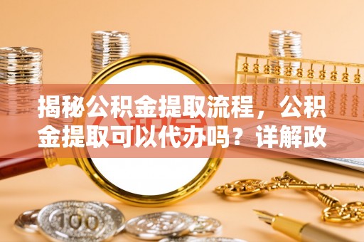 花坛揭秘公积金提取流程，公积金提取可以代办吗？详解政策与实操技巧