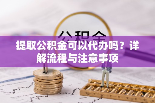 花坛提取公积金可以代办吗？详解流程与注意事项